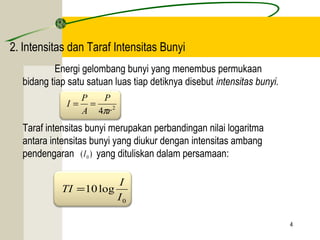 Energi gelombang bunyi yang menembus permukaan 
bidang tiap satu satuan luas tiap detiknya disebut intensitas bunyi. 
P 
I P 
Taraf intensitas bunyi merupakan perbandingan nilai logaritma 
antara intensitas bunyi yang diukur dengan intensitas ambang 
pendengaran yang dituliskan dalam persamaan: 
4 
2. Intensitas dan Taraf Intensitas Bunyi 
4 r2 
A 
p 
= = 
( ) 0 I 
TI = I 
0 
10log 
I 
 