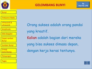 GELOMBANG BUNYI
Bunyi
Frekuensi Nada
Infrasonik &
ultrasonik
Amplitudo
Efek Doppler
Cepat rambat
Bunyi
Sumber Bunyi
Energi
Gelombang
Pelayangan
By
Dian M, S.Pd
Tugas
Orang sukses adalah orang pandai
yang kreatif.
Kalian adalah bagian dari mereka
yang bisa sukses dimasa depan,
dengan kerja keras tentunya.
 