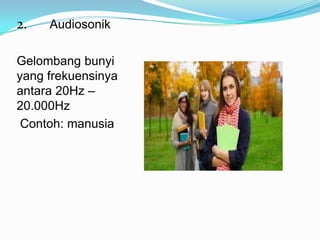 2.   Audiosonik

Gelombang bunyi
yang frekuensinya
antara 20Hz –
20.000Hz
 Contoh: manusia
 