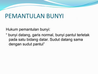 PEMANTULAN BUNYI
Hukum pemantulan bunyi:
“ bunyi datang, garis normal, bunyi pantul terletak
  pada satu bidang datar. Sudut datang sama
  dengan sudut pantul”
 