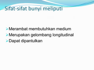 Sifat-sifat bunyi meliputi


Merambat membutuhkan medium
Merupakan gelombang longitudinal
Dapat dipantulkan
 