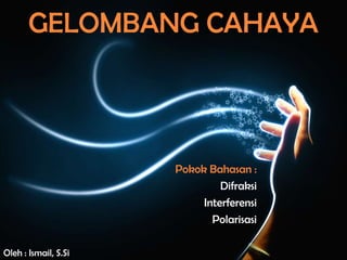 GELOMBANG CAHAYA
Pokok Bahasan :
Difraksi
Interferensi
Polarisasi
Oleh : Ismail, S.Si
 