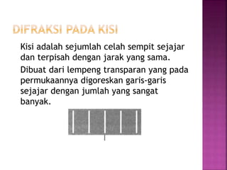 Kisi adalah sejumlah celah sempit sejajar
dan terpisah dengan jarak yang sama.
Dibuat dari lempeng transparan yang pada
permukaannya digoreskan garis-garis
sejajar dengan jumlah yang sangat
banyak.
 
