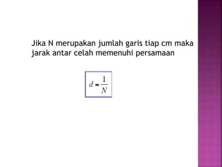 Jika N merupakan jumlah garis tiap cm maka
jarak antar celah memenuhi persamaan
 