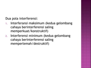 Dua pola interferensi:
1. Interferansi maksimum (kedua gelombang
cahaya berinterferensi saling
memperkuat/konstruktif)
2. Interferensi minimum (kedua gelombang
cahaya berinterferensi saling
memperlemah/destruktif)
 