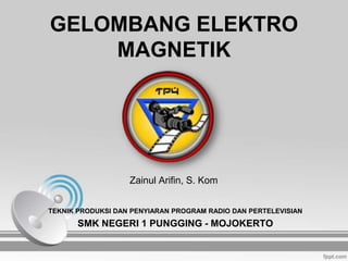 GELOMBANG ELEKTRO
MAGNETIK
Zainul Arifin, S. Kom
TEKNIK PRODUKSI DAN PENYIARAN PROGRAM RADIO DAN PERTELEVISIAN
SMK NEGERI 1 PUNGGING - MOJOKERTO
 