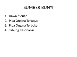 SUMBER BUNYI
1. Dawai/Senar
2. Pipa Organa Tertutup
3. Pipa Organa Terbuka
4. Tabung Resonansi
 