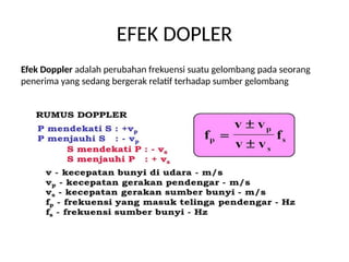 EFEK DOPLER
Efek Doppler adalah perubahan frekuensi suatu gelombang pada seorang
penerima yang sedang bergerak relatif terhadap sumber gelombang
 