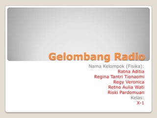 Gelombang Radio
      Nama Kelompok (Fisika):
                   Ratna Aditia
        Regina Tantri Tionaomi
                 Regy Veronica
              Retno Aulia Wati
              Riski Pardomuan
                         Kelas:
                           X-1
 