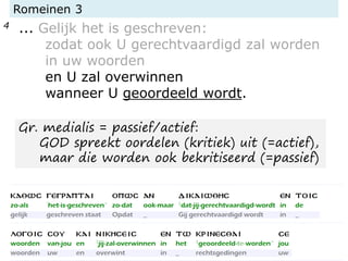 Romeinen 3
4 ... Gelijk het is geschreven:
zodat ook U gerechtvaardigd zal worden
in uw woorden
en U zal overwinnen
wanneer U geoordeeld wordt.
Gr. medialis = passief/actief:
GOD spreekt oordelen (kritiek) uit (=actief),
maar die worden ook bekritiseerd (=passief)
 