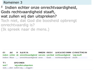 Romeinen 3
5 Indien echter onze onrechtvaardigheid,
Gods rechtvaardigheid staaft,
wat zullen wij dan uitspreken?
Toch niet, dat God die boosheid opbrengt
onrechtvaardig is?
(Ik spreek naar de mens.)
 
