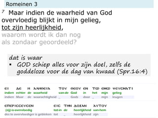 Romeinen 3
7 Maar indien de waarheid van God
overvloedig blijkt in mijn gelieg,
tot zijn heerlijkheid,
waarom wordt ik dan nog
als zondaar geoordeeld?
dat is waar
▪ GOD schiep alles voor zijn doel, zelfs de
goddeloze voor de dag van kwaad (Spr.16:4)
 