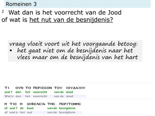Romeinen 3
1 Wat dan is het voorrecht van de Jood
of wat is het nut van de besnijdenis?
vraag vloeit voort uit het voorgaande betoog:
▪ het gaat niet om de besnijdenis naar het
vlees maar om de besnijdenis van het hart
 