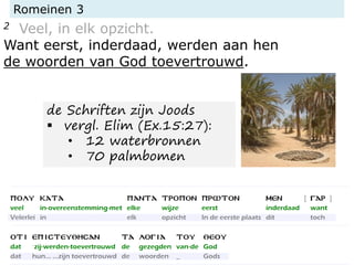 Romeinen 3
2 Veel, in elk opzicht.
Want eerst, inderdaad, werden aan hen
de woorden van God toevertrouwd.
de Schriften zijn Joods
▪ vergl. Elim (Ex.15:27):
• 12 waterbronnen
• 70 palmbomen
 