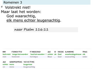 Romeinen 3
4 Volstrekt niet!
Maar laat het worden:
God waarachtig,
elk mens echter leugenachtig.
naar Psalm 116:11
 