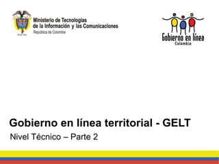 Nivel Técnico – Parte 2
Gobierno en línea territorial - GELT
 