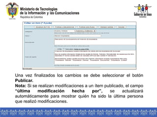 Una vez finalizados los cambios se debe seleccionar el botón
Publicar.
Nota: Si se realizan modificaciones a un ítem publicado, el campo
“última modificación hecha por”, se actualizará
automáticamente para mostrar quién ha sido la última persona
que realizó modificaciones.
 