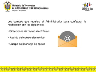 Los campos que requiere el Administrador para configurar la
notificación son los siguientes:
• Direcciones de correo electrónico.
• Asunto del correo electrónico.
• Cuerpo del mensaje de correo
 