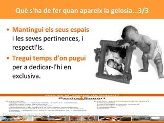 Mantingui els seus espais  i les seves pertinences, i respecti'ls.  Tregui temps d’on pugui  per a dedicar-l'hi en exclusiva.  Què s'ha de fer quan apareix la gelosia...3/3 