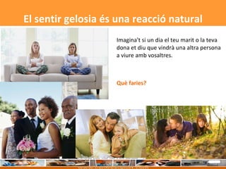 Imagina't si un dia el teu marit o la teva dona et diu que vindrà una altra persona a viure amb vosaltres. Què faries?   El sentir gelosia és una reacció natural 