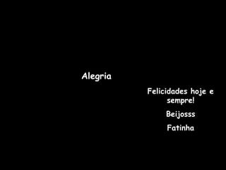 Felicidades hoje e sempre! Beijosss Fatinha Alegria 