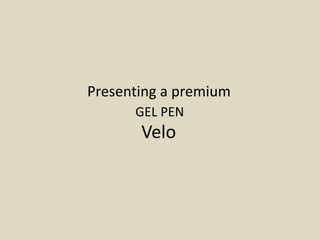 Presenting a premium
GEL PEN
Velo
 