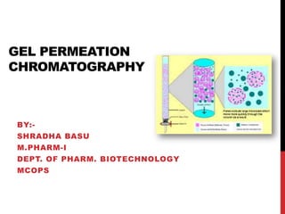 GEL PERMEATION
CHROMATOGRAPHY
BY:-
SHRADHA BASU
M.PHARM-I
DEPT. OF PHARM. BIOTECHNOLOGY
MCOPS
 