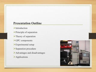Presentation Outline
Introduction
Principle of separation
Theory of separation
GPC components
Experimental setup
Separation procedure
Advantages and disadvantages
Applications
 