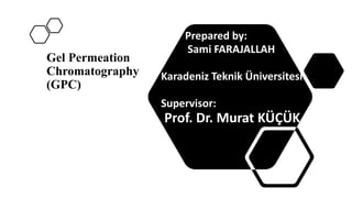 Gel Permeation
Chromatography
(GPC)
Prepared by:
Sami FARAJALLAH
Karadeniz Teknik Üniversitesi
Supervisor:
Prof. Dr. Murat KÜÇÜK
 