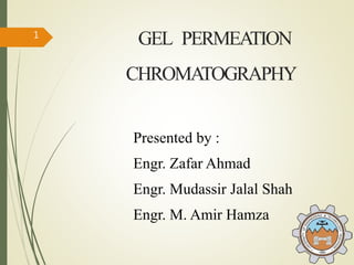 GEL PERMEATION
CHROMATOGRAPHY
Presented by :
Engr. Zafar Ahmad
Engr. Mudassir Jalal Shah
Engr. M. Amir Hamza
1
 