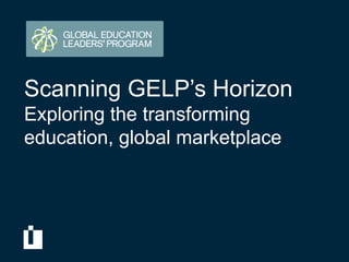 Scanning GELP’s Horizon
Exploring the transforming
education, global marketplace
 