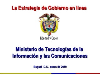 La Estrategia de Gobierno en líneaLa Estrategia de Gobierno en línea
Ministerio de Tecnologías de laMinisterio de Tecnologías de la
Información y las ComunicacionesInformación y las Comunicaciones
BogotáBogotá D.C., enero de 2010D.C., enero de 2010
 