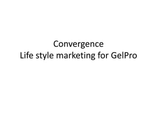 Convergence Life style marketing for GelPro 