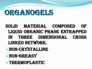 Organogels
Solid material composed of
liquid organic phase entrapped
in three dimensional cross
linked network.
Non-crystalline
Non-greasy
Thermoplastic
 