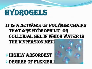 Hydrogels
It is a network of polymer chains
that are hydrophilic or
colloidal gel in which water is
the dispersion medium.
Highly absorbent
Degree of flexibility
 