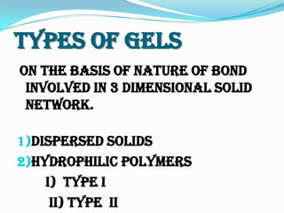 Types Of Gels
On the Basis of Nature of Bond
involved in 3 Dimensional Solid
Network.
1)Dispersed solids
2)Hydrophilic polymers
i) Type I
ii) Type II
 