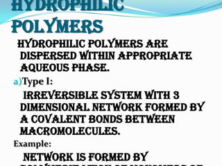 Hydrophilic
Polymers
Hydrophilic polymers are
dispersed within appropriate
aqueous phase.
a)Type I:
Irreversible system with 3
dimensional network formed by
a covalent bonds between
macromolecules.
Example:
Network is formed by
 