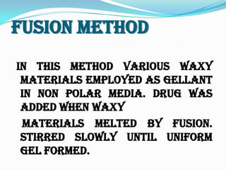 Fusion Method
In this method various waxy
materials employed as gellant
in non polar media. Drug was
added when waxy
materials melted by fusion.
stirred slowly until uniform
gel formed.
 