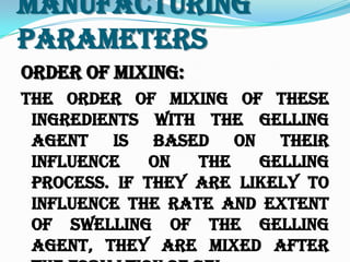 Manufacturing
Parameters
Order of Mixing:
The order of mixing of these
ingredients with the gelling
agent is based on their
influence on the gelling
process. If they are likely to
influence the rate and extent
of swelling of the gelling
agent, they are mixed after
 