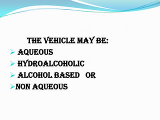 The vehicle may be:
 Aqueous
 Hydroalcoholic
 Alcohol based Or
Non Aqueous
 