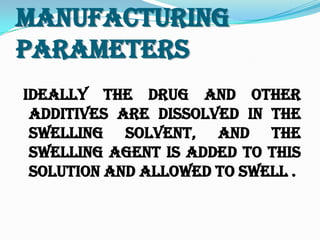 Manufacturing
Parameters
Ideally the drug and other
additives are dissolved in the
swelling solvent, and the
swelling agent is added to this
solution and allowed to swell .
 