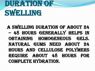 Duration Of
Swelling
A swelling duration of about 24
– 48 hours generally helps in
obtaining homogeneous gels.
Natural gums need about 24
hours and cellulose polymers
require about 48 hours for
complete hydration.
 