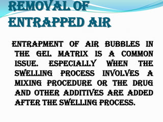 Removal Of
Entrapped Air
Entrapment of air bubbles in
the gel matrix is a common
issue. Especially when the
swelling process involves a
mixing procedure or the drug
and other additives are added
after the swelling process.
 