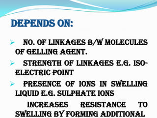 Depends On:
 No. of linkages b/w molecules
of gelling agent.
 Strength of linkages e.g. iso-
electric point
 Presence of ions in swelling
liquid e.g. Sulphate ions
increases resistance to
swelling by forming additional
 