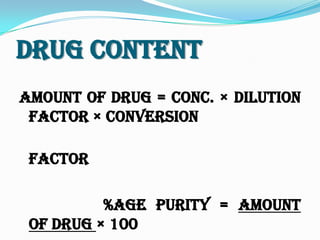 Drug content
Amount of drug = conc. × dilution
factor × conversion
factor
%age purity = Amount
of drug × 100
 