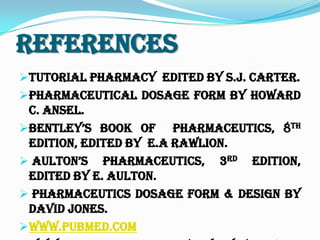 References
Tutorial Pharmacy Edited by S.J. Carter.
Pharmaceutical Dosage Form by Howard
C. Ansel.
bentley’S Book Of Pharmaceutics, 8th
Edition, Edited by E.A Rawlion.
 aulton’S Pharmaceutics, 3rd Edition,
Edited by E. Aulton.
 Pharmaceutics Dosage Form & Design by
David Jones.
www.pubmed.com
 