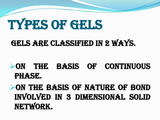 Types Of Gels
Gels are classified in 2 ways.
On the Basis of Continuous
Phase.
On the Basis of Nature of Bond
involved in 3 Dimensional Solid
Network.
 