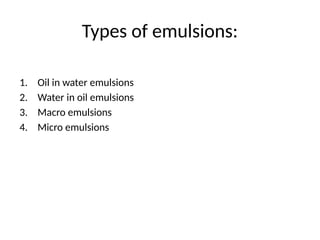 Types of emulsions:
1. Oil in water emulsions
2. Water in oil emulsions
3. Macro emulsions
4. Micro emulsions
 