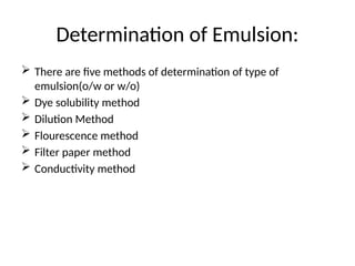 Determination of Emulsion:
 There are five methods of determination of type of
emulsion(o/w or w/o)
 Dye solubility method
 Dilution Method
 Flourescence method
 Filter paper method
 Conductivity method
 