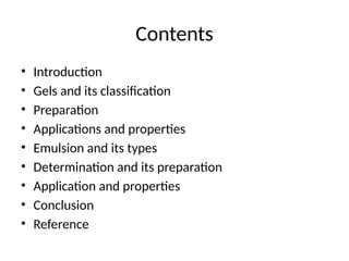 Contents
• Introduction
• Gels and its classification
• Preparation
• Applications and properties
• Emulsion and its types
• Determination and its preparation
• Application and properties
• Conclusion
• Reference
 